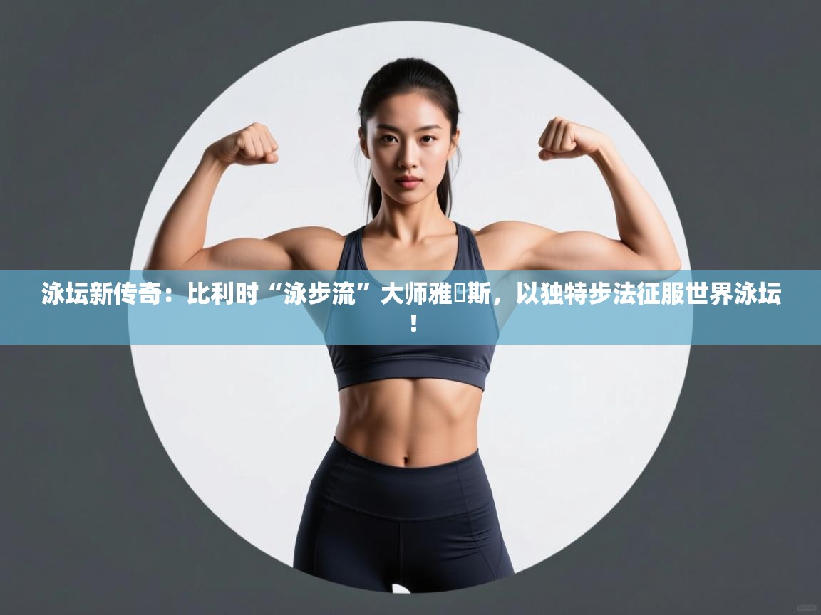 泳坛新传奇：比利时“泳步流”大师雅裏斯，以独特步法征服世界泳坛！