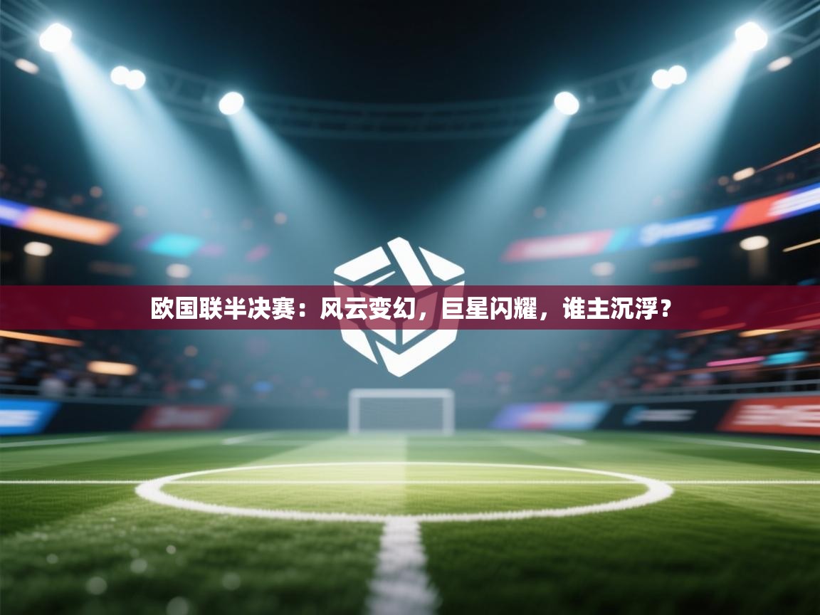 欧国联半决赛:风云变幻,巨星闪耀,谁主沉浮? 第2张