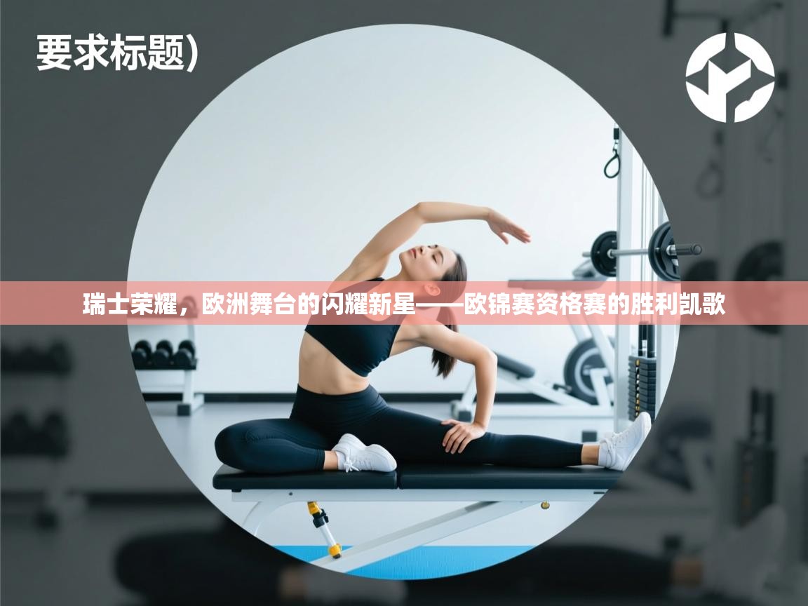 瑞士荣耀，欧洲舞台的闪耀新星——欧锦赛资格赛的胜利凯歌  第2张